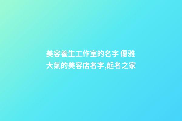 美容養生工作室的名字 優雅大氣的美容店名字,起名之家-第1張-店鋪起名-玄機派